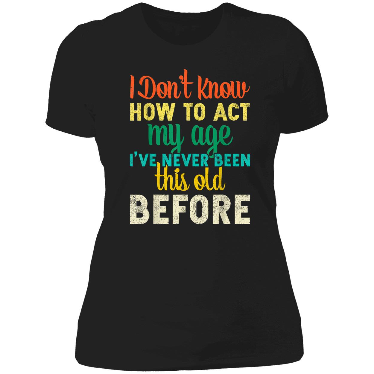 I Don’T Know How To Act My Age I’Ve Never Been This Old Before Shirt I Don’T Know How To Act My Age I’Ve Never Been This Old Before Shirt