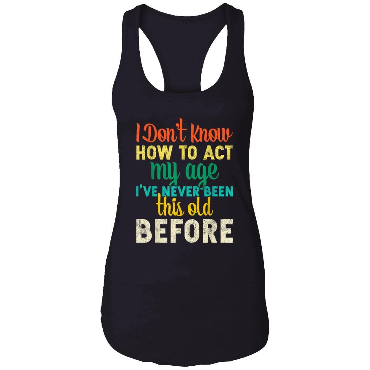 I Don’T Know How To Act My Age I’Ve Never Been This Old Before Shirt I Don’T Know How To Act My Age I’Ve Never Been This Old Before Shirt