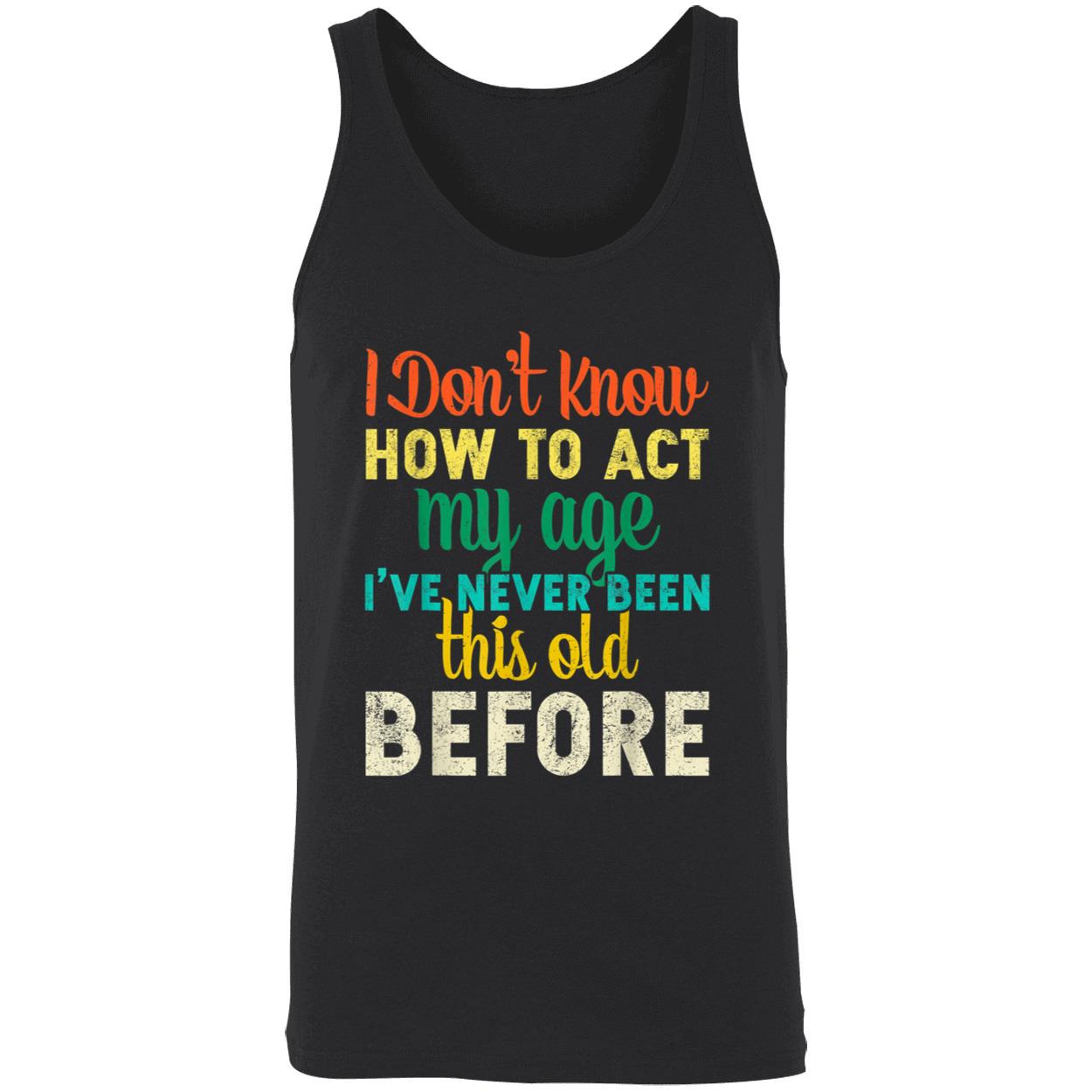 I Don’T Know How To Act My Age I’Ve Never Been This Old Before Shirt I Don’T Know How To Act My Age I’Ve Never Been This Old Before Shirt