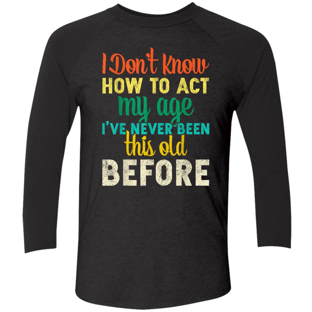 I Don’T Know How To Act My Age I’Ve Never Been This Old Before Shirt I Don’T Know How To Act My Age I’Ve Never Been This Old Before Shirt