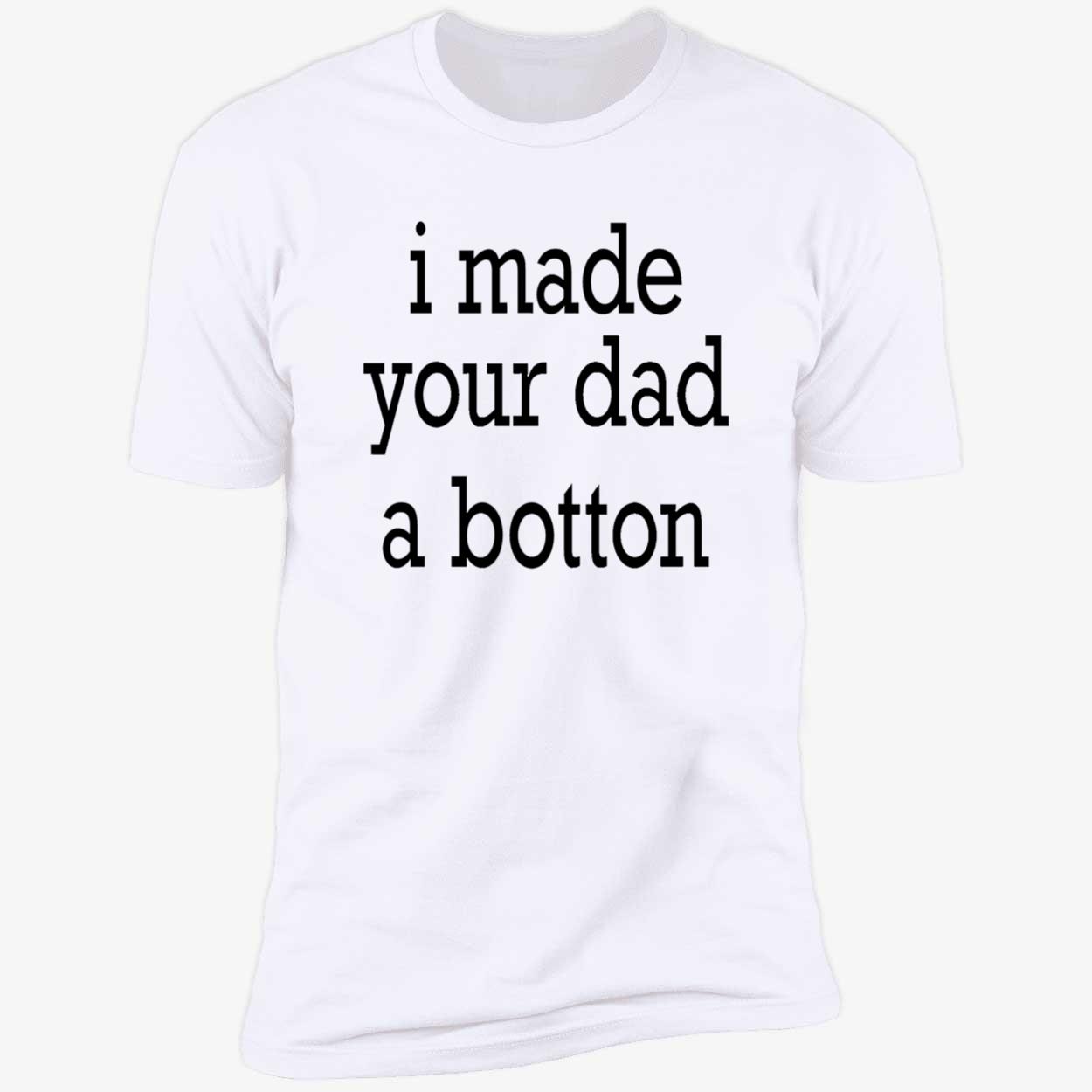 I Made Your Dad A Bottom Shirt I Made Your Dad A Bottom Shirt