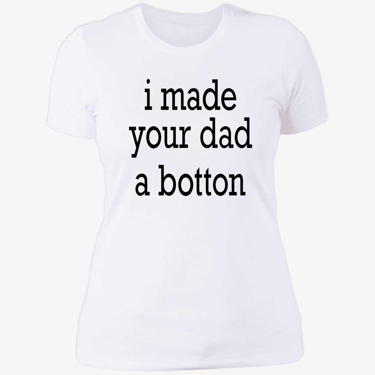 I Made Your Dad A Bottom Shirt I Made Your Dad A Bottom Shirt