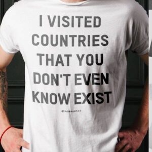 I Visited Countries That You Don’T Even Know Exist Shirt