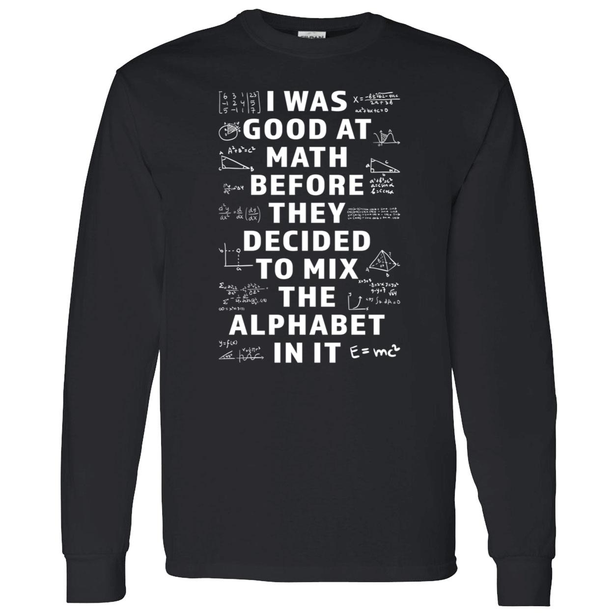 I Was Good At Math Before They Decided To Mix The Alphabet In It Shirt I Was Good At Math Before They Decided To Mix The Alphabet In It Shirt