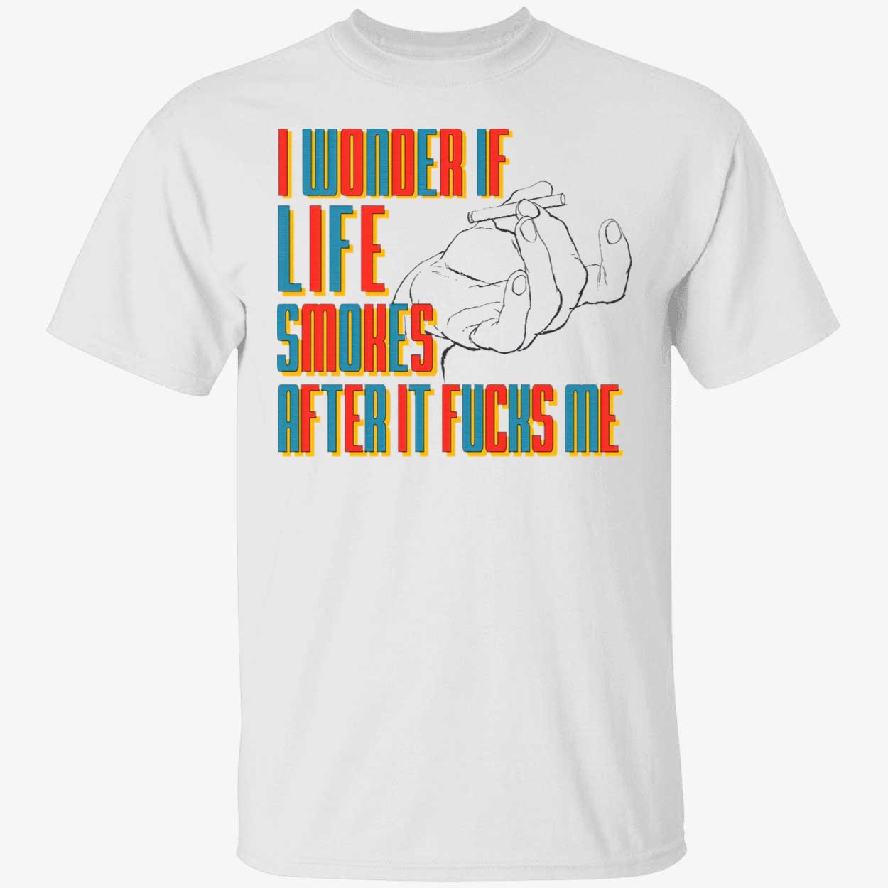 I Wonder If Life Smokes After It F*Cks Me Shirt