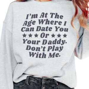 I'm At The Age Where I Can Date You Or Your Daddy. Don't Play With Me sweatshirt