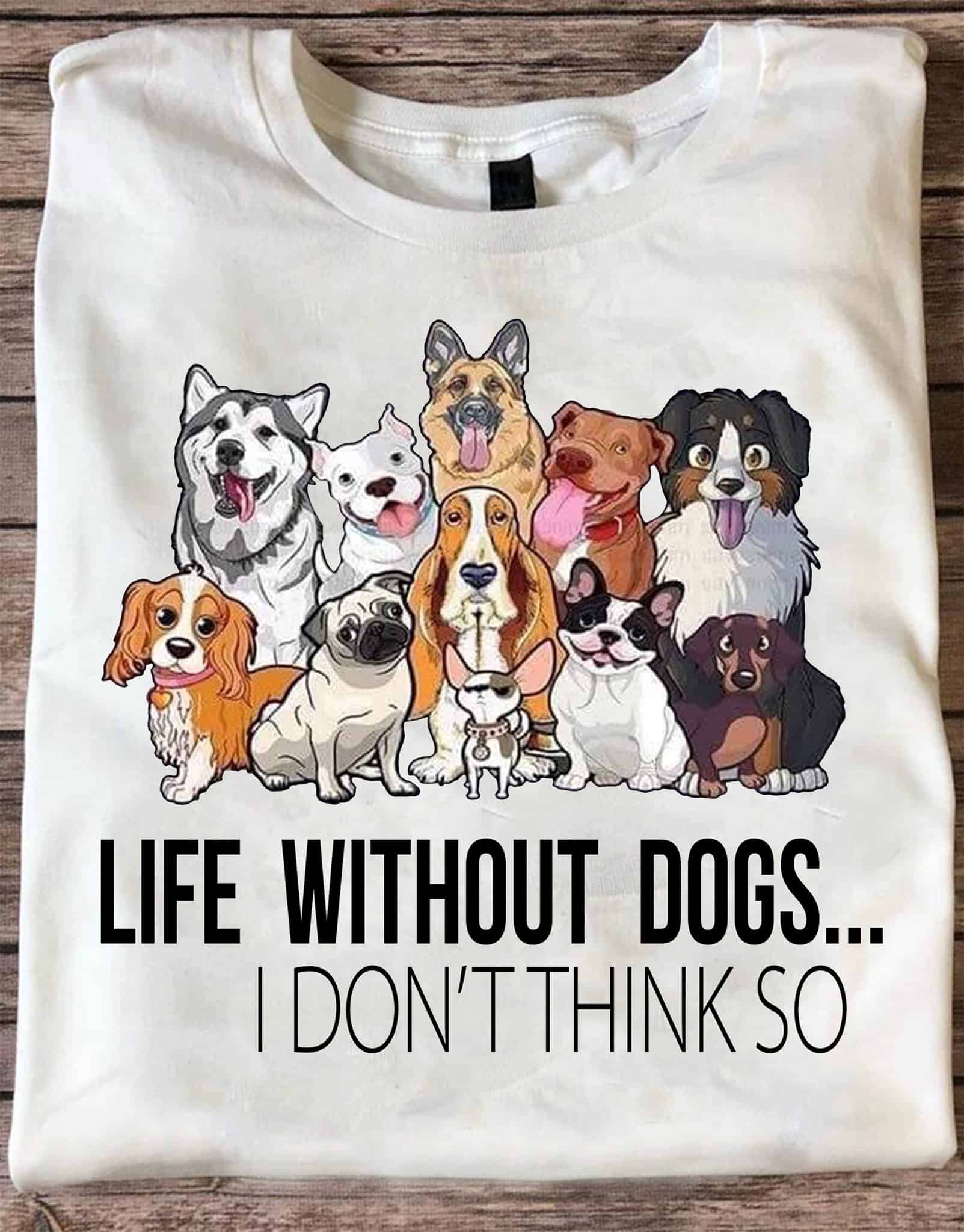 Life Without Dogs I Don’T Think So Shirt Life Without Dogs I Don’T Think So Shirt