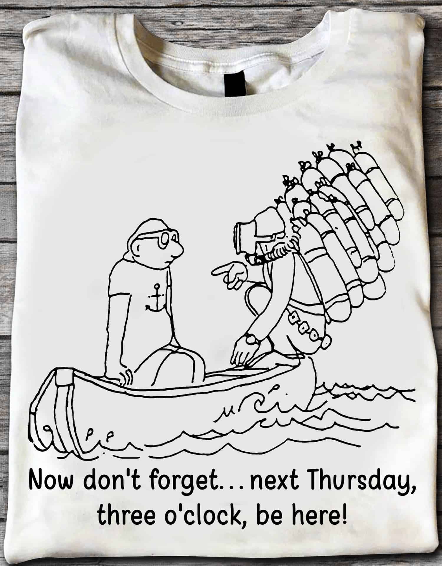 Now Don’T Forget Next Thursday Three O’Clock Be Here Shirt Now Don’T Forget Next Thursday Three O’Clock Be Here Shirt