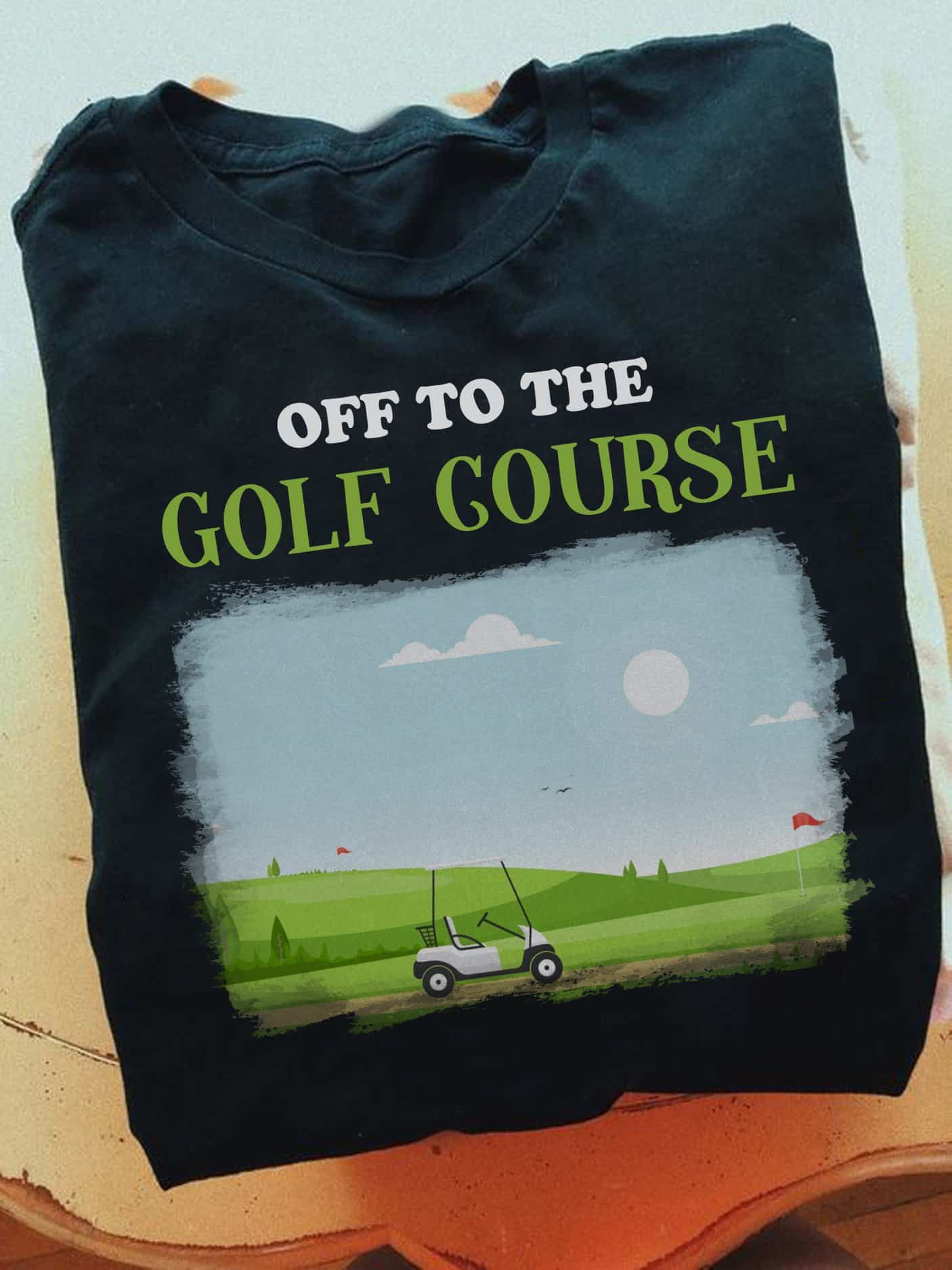 Off To The Golf Course Shirt Off To The Golf Course Shirt