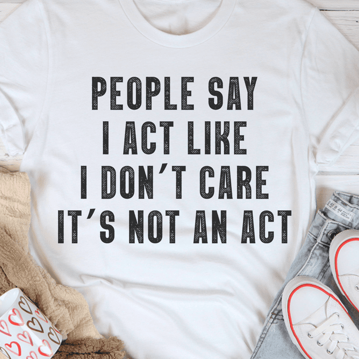 People Say I Act Like I Don’T Care It’S Not An Act Shirt