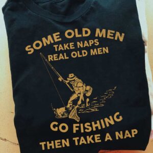 Some Old Men Take Naps Real Old Men Go Fishing Then Take A Nap Shirt