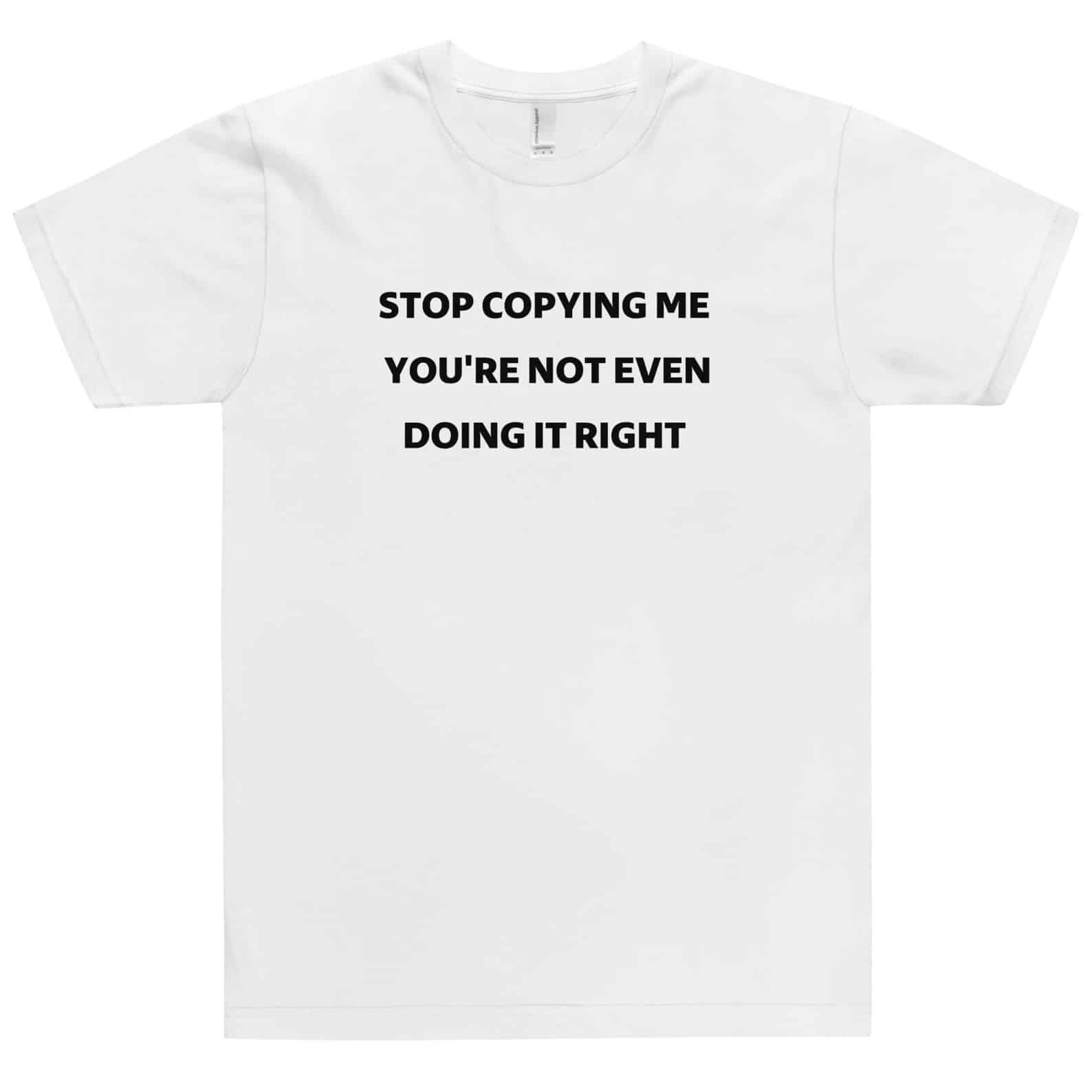 Stop Copying Me You’Re Not Even Doing It Right T-Shirt Stop Copying Me You’Re Not Even Doing It Right T-Shirt