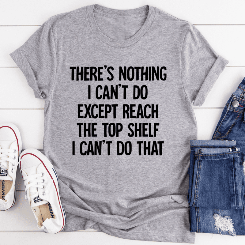 There’S Nothing I Can’T Do Except Reach The Top Shelf I Can’T Do That Shirt