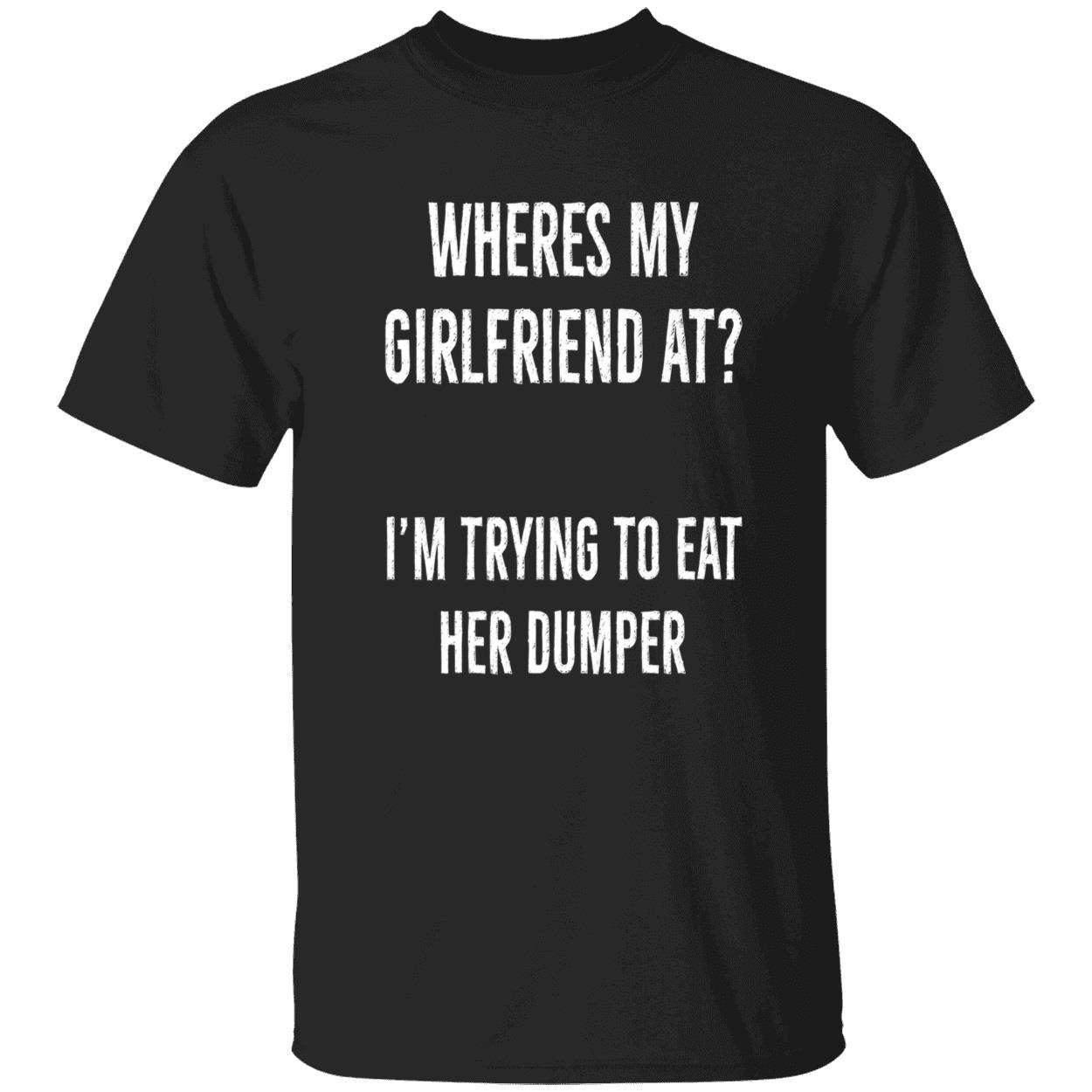 Where’S My Girlfriend At I’M Trying To Eat Her Dumper Shirt Where’S My Girlfriend At I’M Trying To Eat Her Dumper Shirt