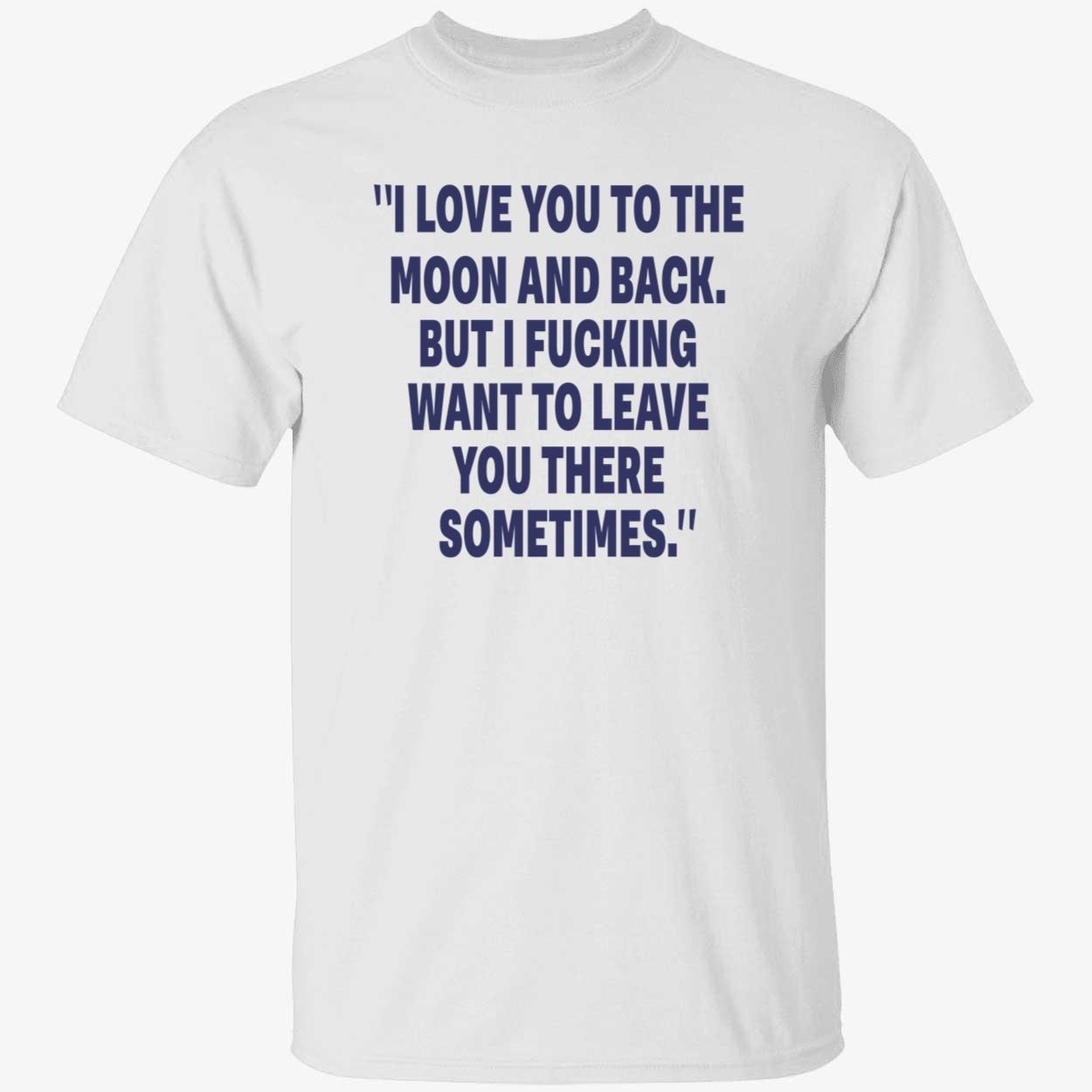 I Love You To The Moon And Back But I F*Cking Want To Leave You There Sometimes Shirt I Love You To The Moon And Back But I F*Cking Want To Leave You There Sometimes Shirt