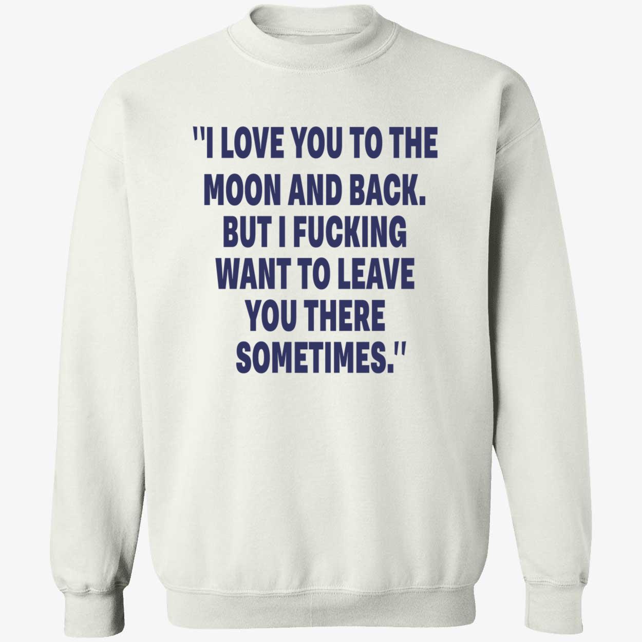 I Love You To The Moon And Back But I F*Cking Want To Leave You There Sometimes Shirt I Love You To The Moon And Back But I F*Cking Want To Leave You There Sometimes Shirt