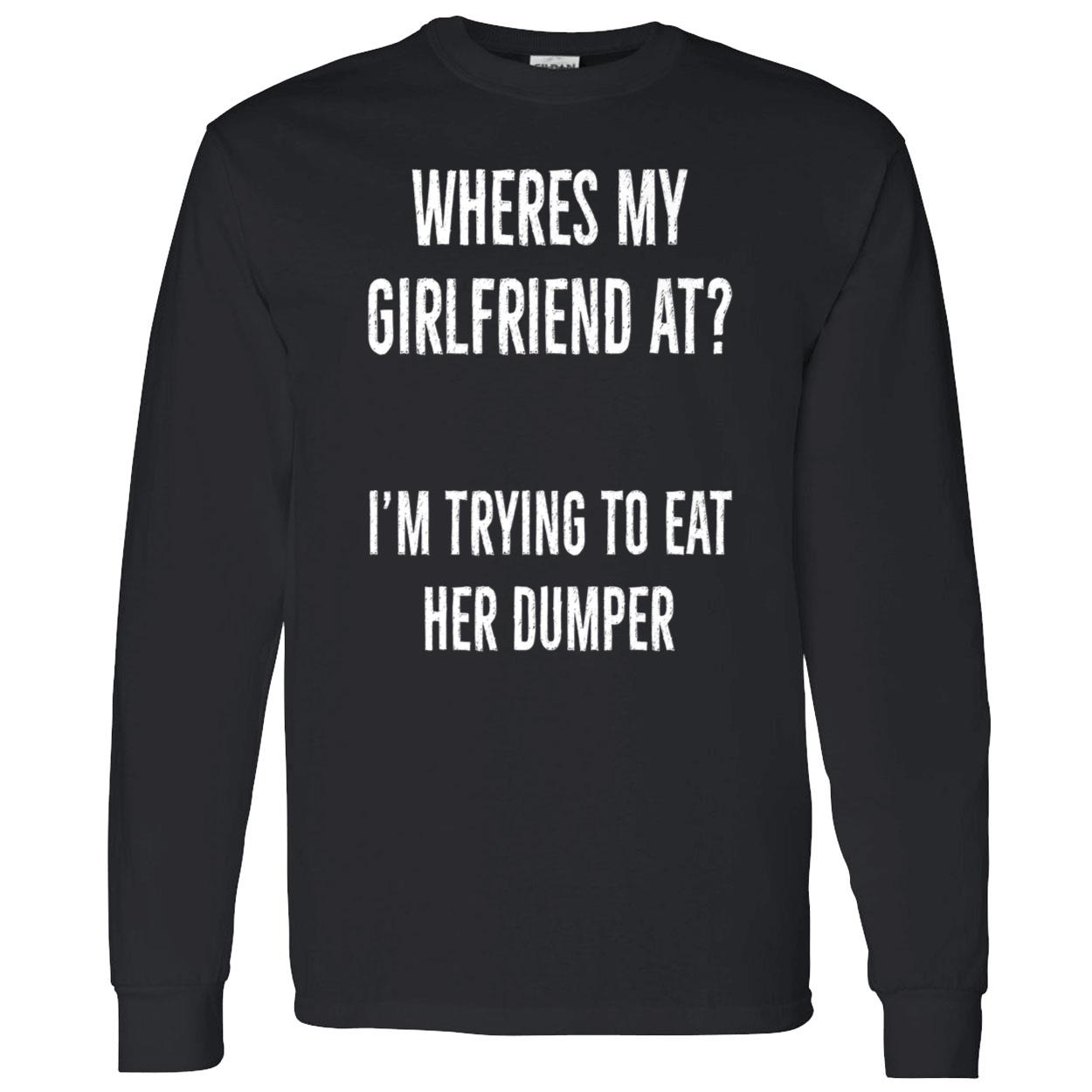 Where’S My Girlfriend At I’M Trying To Eat Her Dumper Shirt Where’S My Girlfriend At I’M Trying To Eat Her Dumper Shirt