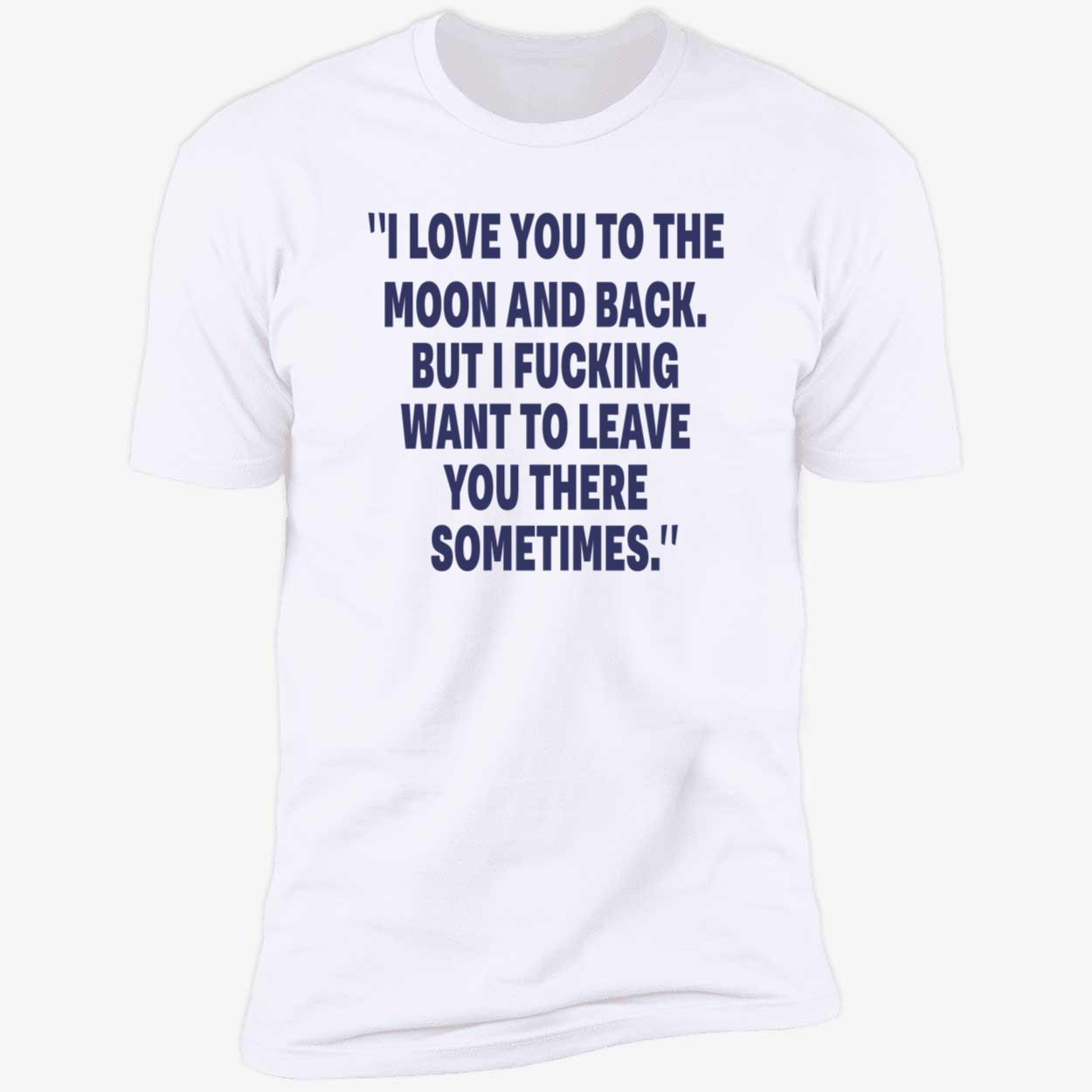 I Love You To The Moon And Back But I F*Cking Want To Leave You There Sometimes Shirt I Love You To The Moon And Back But I F*Cking Want To Leave You There Sometimes Shirt