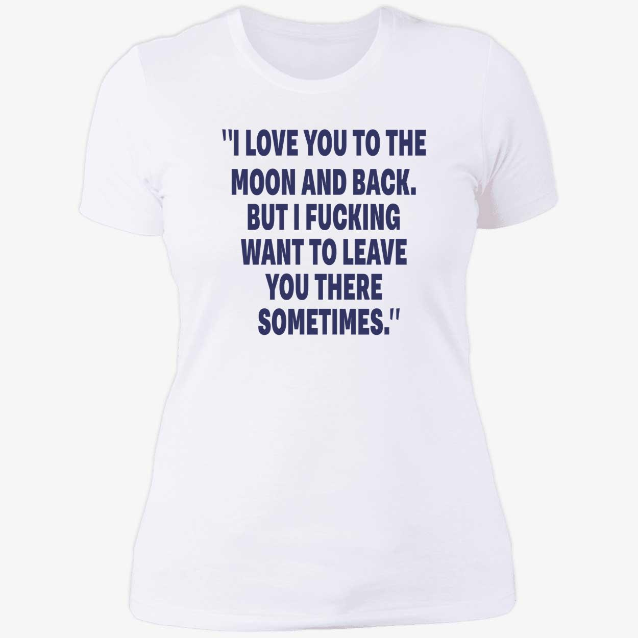 I Love You To The Moon And Back But I F*Cking Want To Leave You There Sometimes Shirt I Love You To The Moon And Back But I F*Cking Want To Leave You There Sometimes Shirt
