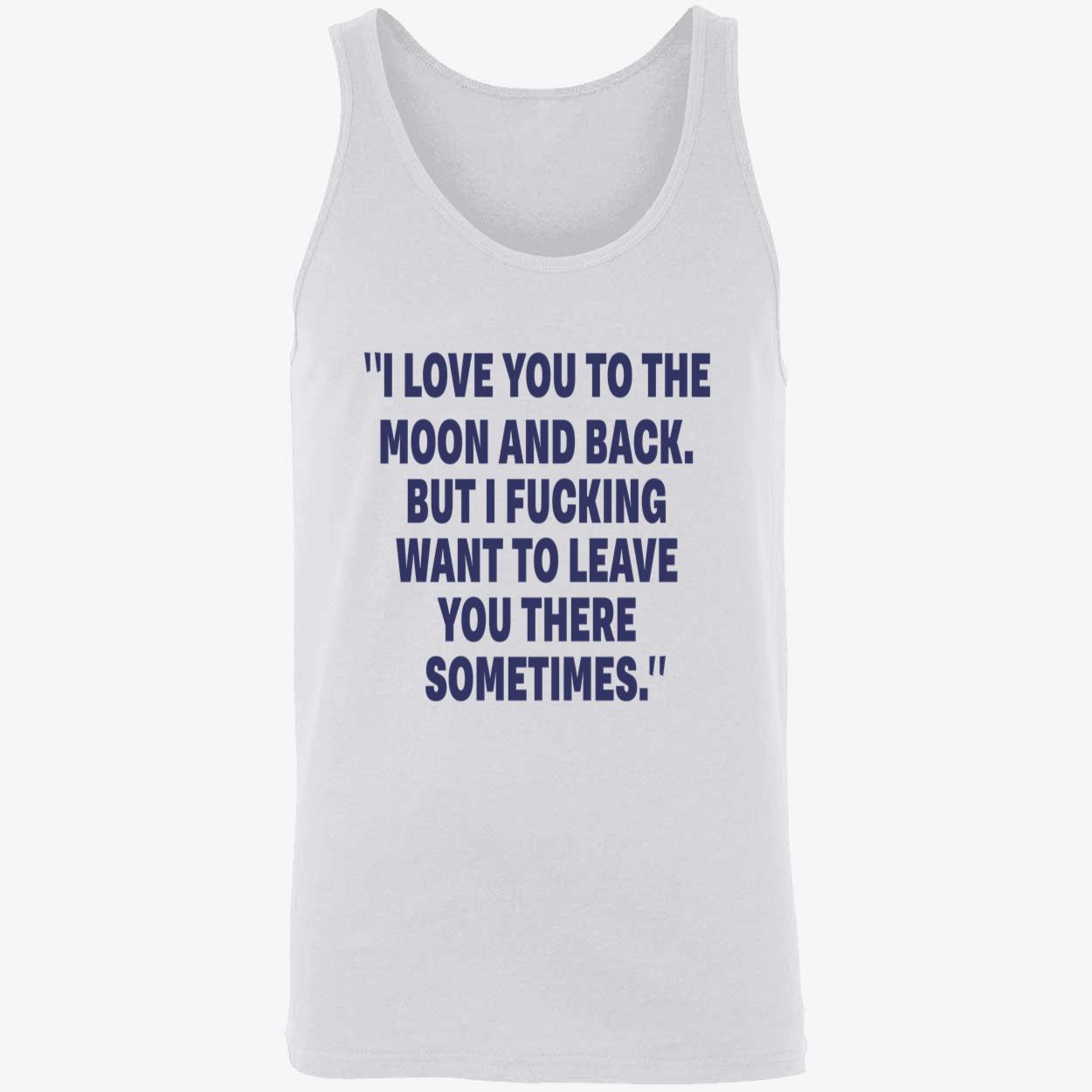 I Love You To The Moon And Back But I F*Cking Want To Leave You There Sometimes Shirt I Love You To The Moon And Back But I F*Cking Want To Leave You There Sometimes Shirt