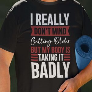 I Really Don’T Mind Getting Older But My Body Is Taking It Badly Shirt
