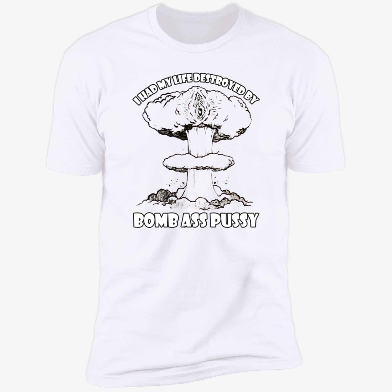 I Had My Life Destroyed By Bomb A*S P*Ssy Shirt I Had My Life Destroyed By Bomb A*S P*Ssy Shirt
