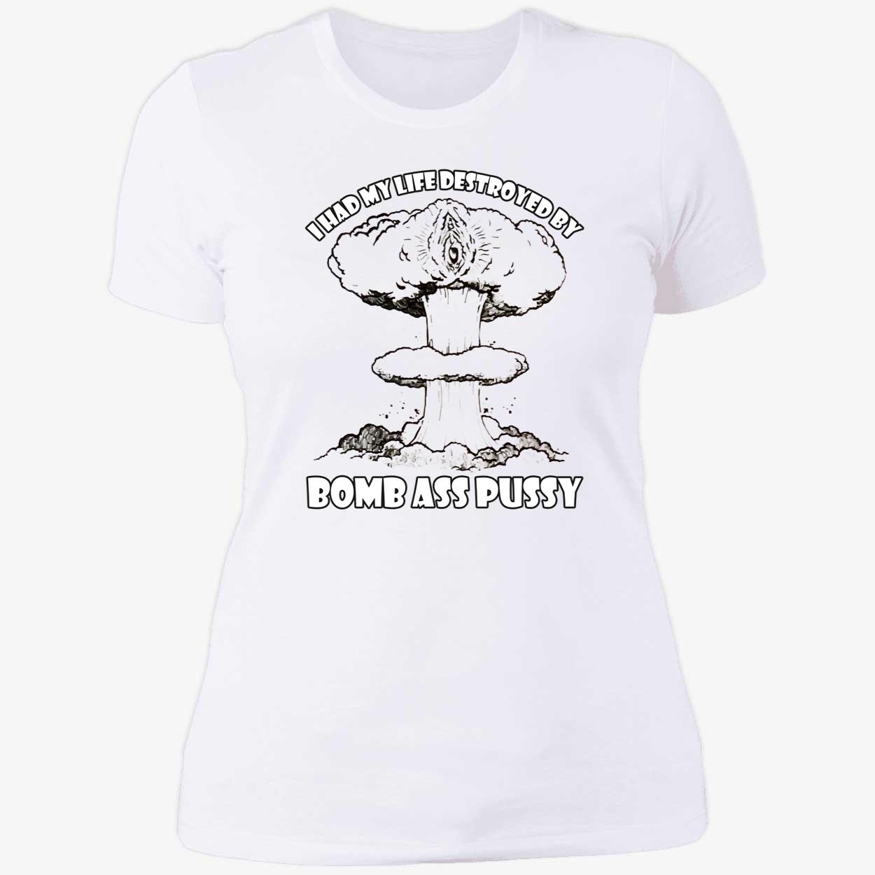 I Had My Life Destroyed By Bomb A*S P*Ssy Shirt I Had My Life Destroyed By Bomb A*S P*Ssy Shirt