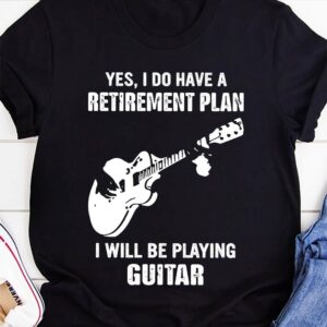 Yes I Do Have A Retirement Plan I Will Be Playing Guitar Shirt
