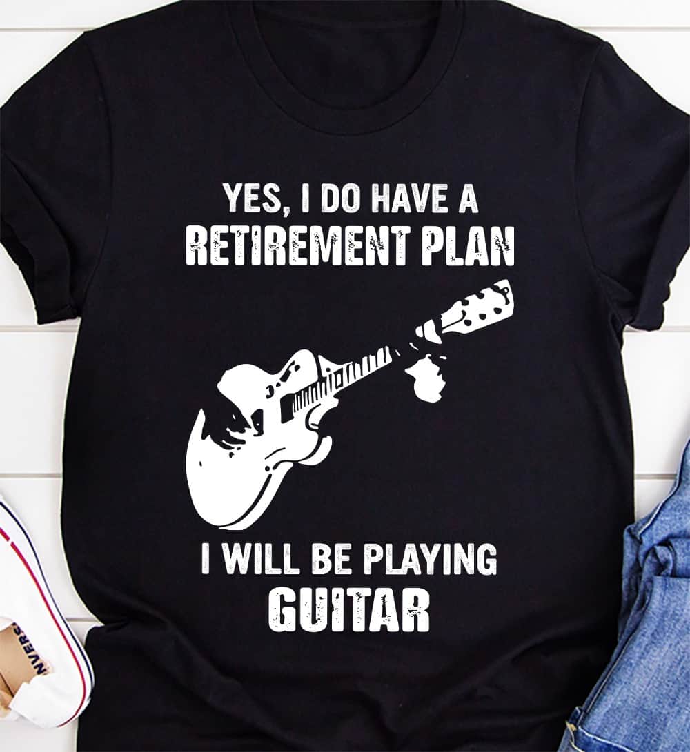 Yes I Do Have A Retirement Plan I Will Be Playing Guitar Shirt