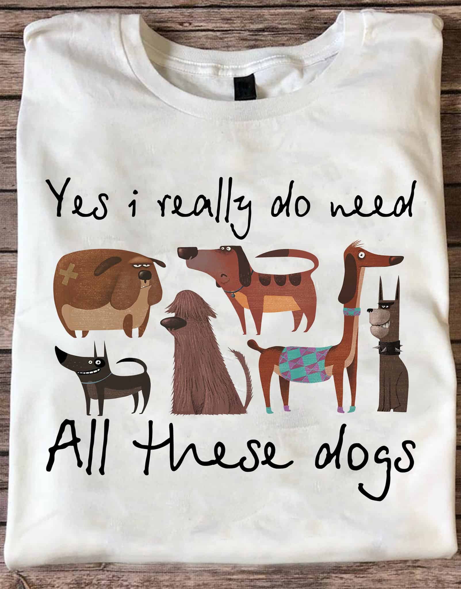 Yes I Really Do Need All These Dog Shirt Yes I Really Do Need All These Dog Shirt