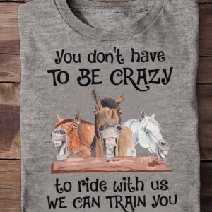 Horse You Don’T Have To Be Crazy To Ride With Us We Can Train You Shirt