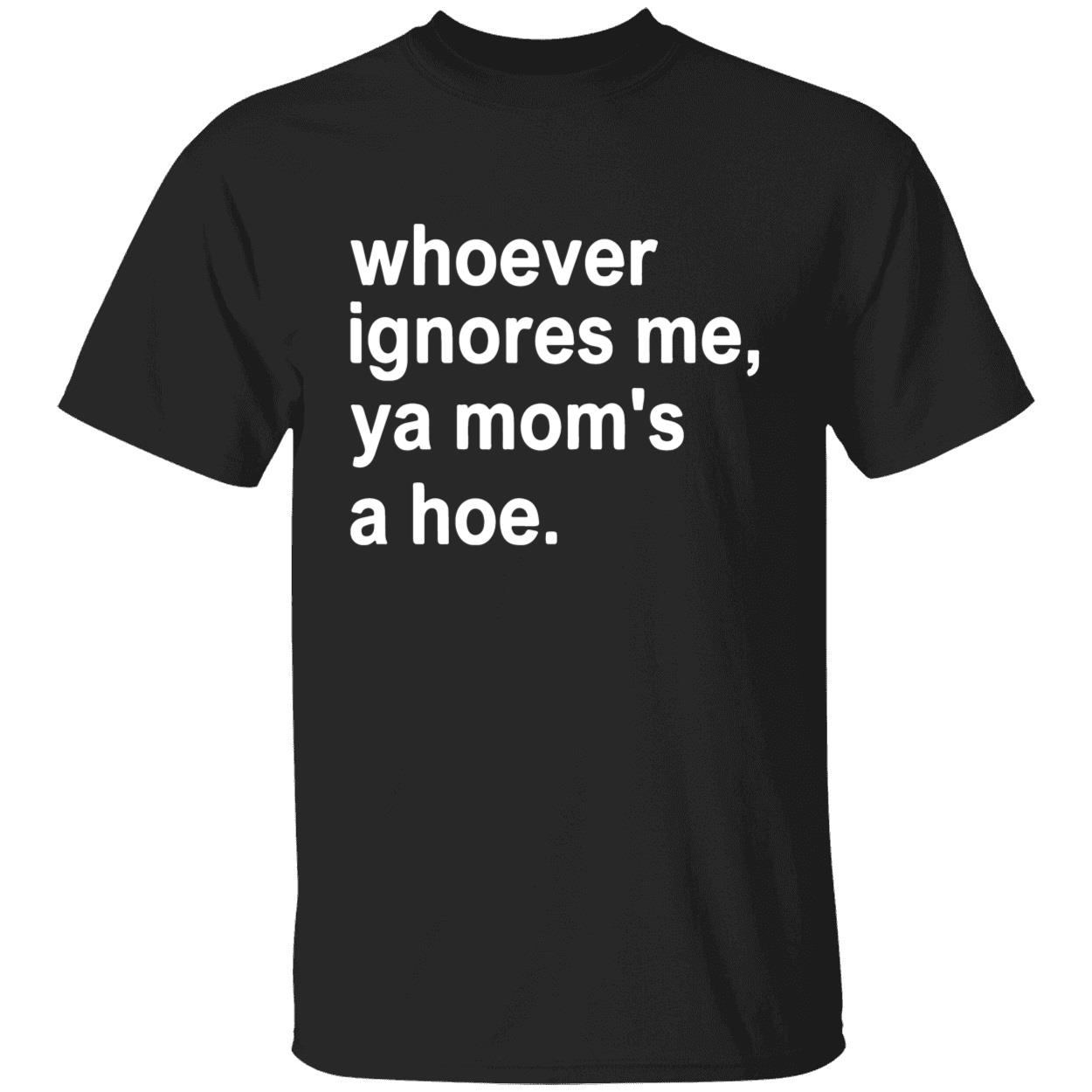 Whoever Ignores Me Ya Mom’S A Hoe Shirt Whoever Ignores Me Ya Mom’S A Hoe Shirt