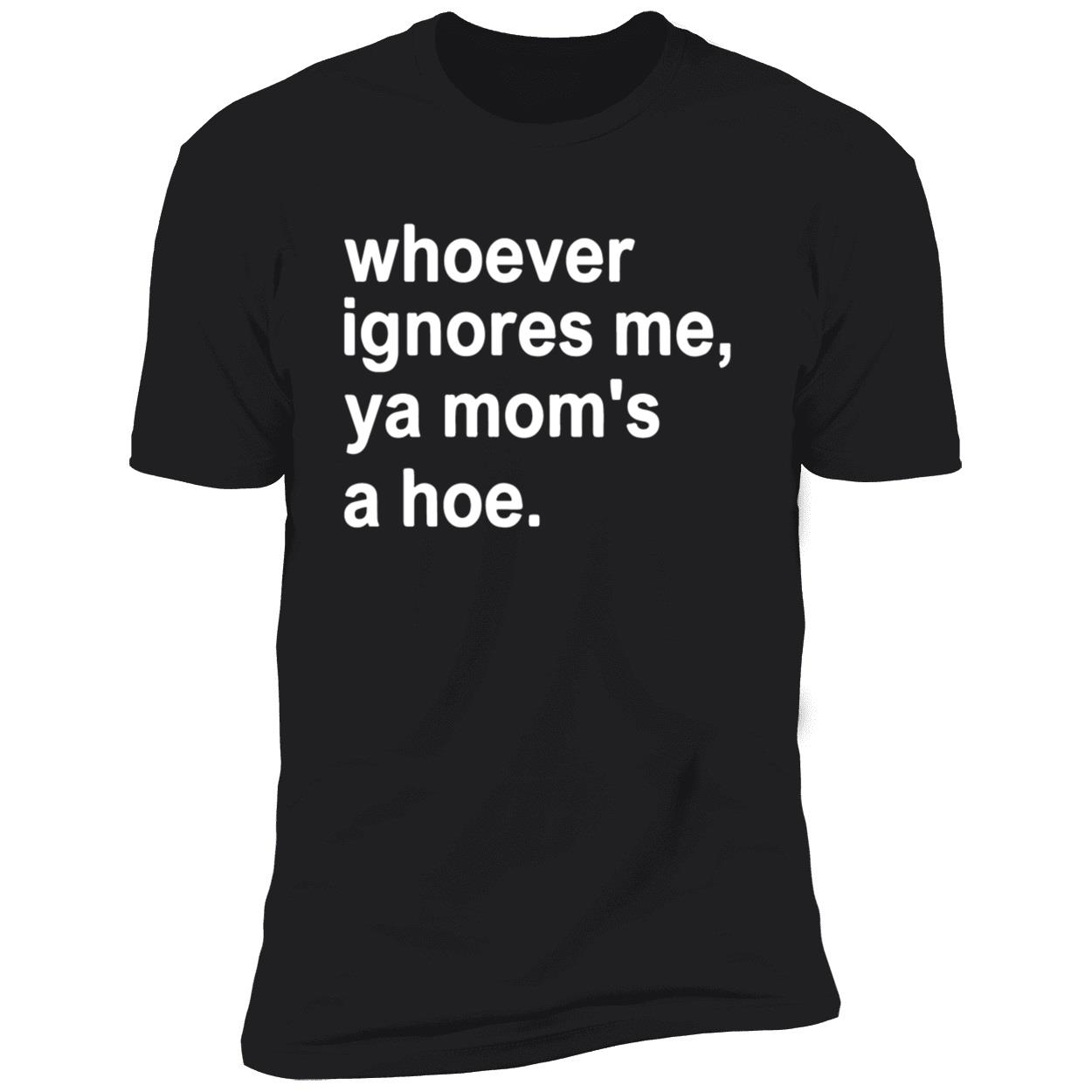 Whoever Ignores Me Ya Mom’S A Hoe Shirt Whoever Ignores Me Ya Mom’S A Hoe Shirt