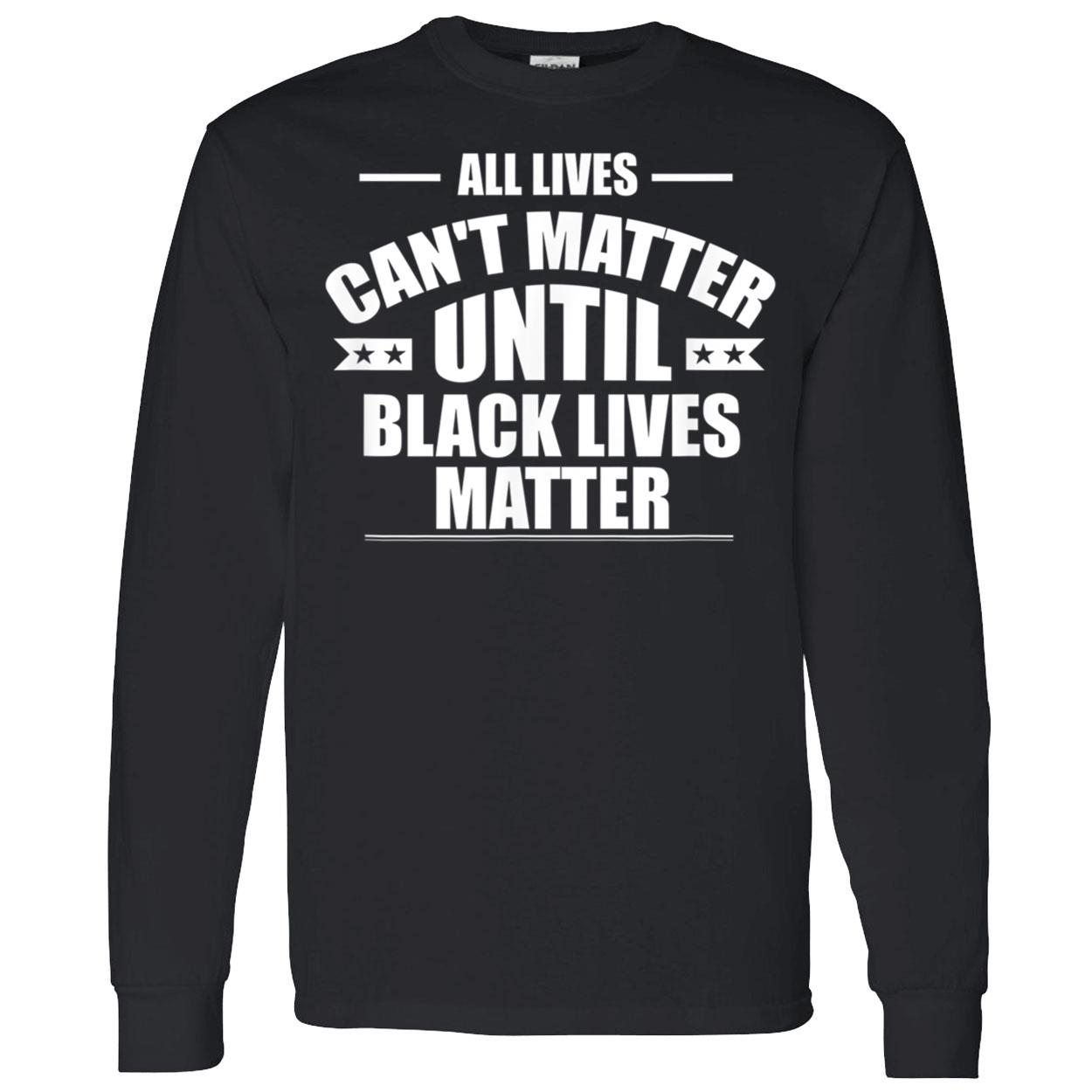 All Lives Can’T Matter Until Black Lives Matter Shirt All Lives Can’T Matter Until Black Lives Matter Shirt