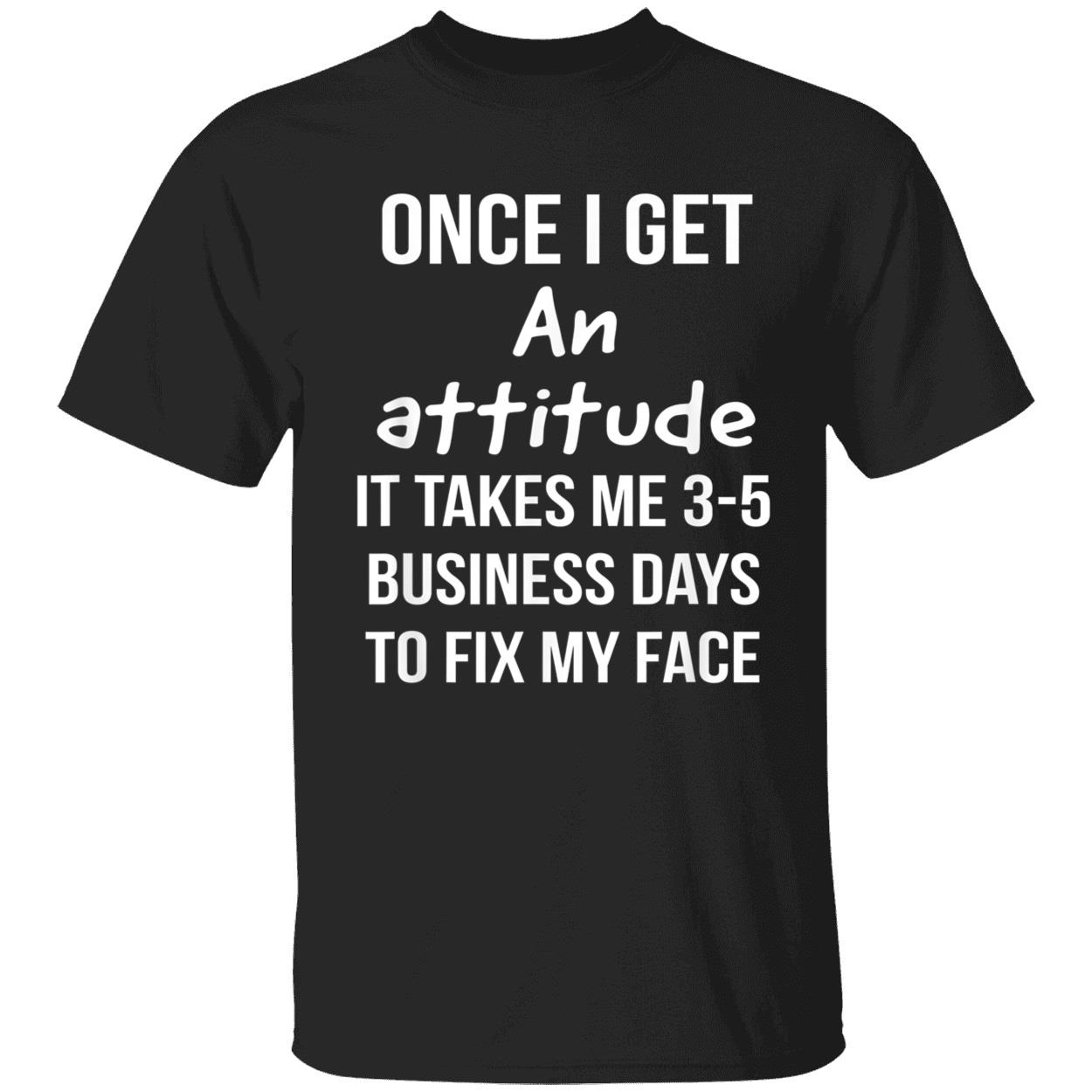 Once I Get An Attitude It Takes Me 3-5 Business Days To Fix My Face Shirt