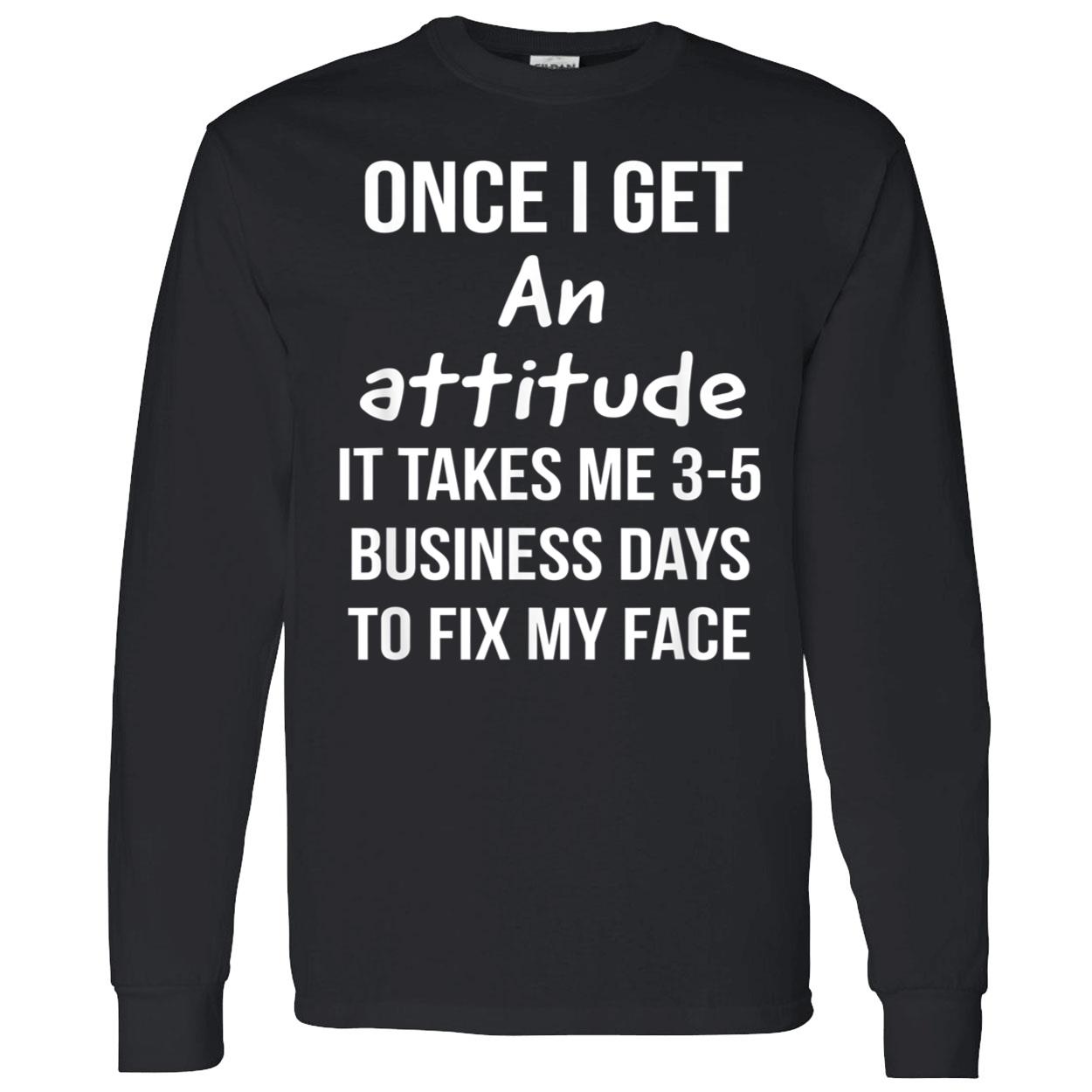 Once I Get An Attitude It Takes Me 3-5 Business Days To Fix My Face Shirt Once I Get An Attitude It Takes Me 3-5 Business Days To Fix My Face Shirt