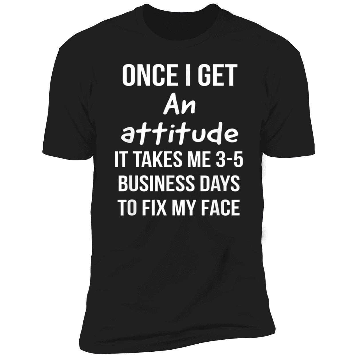 Once I Get An Attitude It Takes Me 3-5 Business Days To Fix My Face Shirt Once I Get An Attitude It Takes Me 3-5 Business Days To Fix My Face Shirt