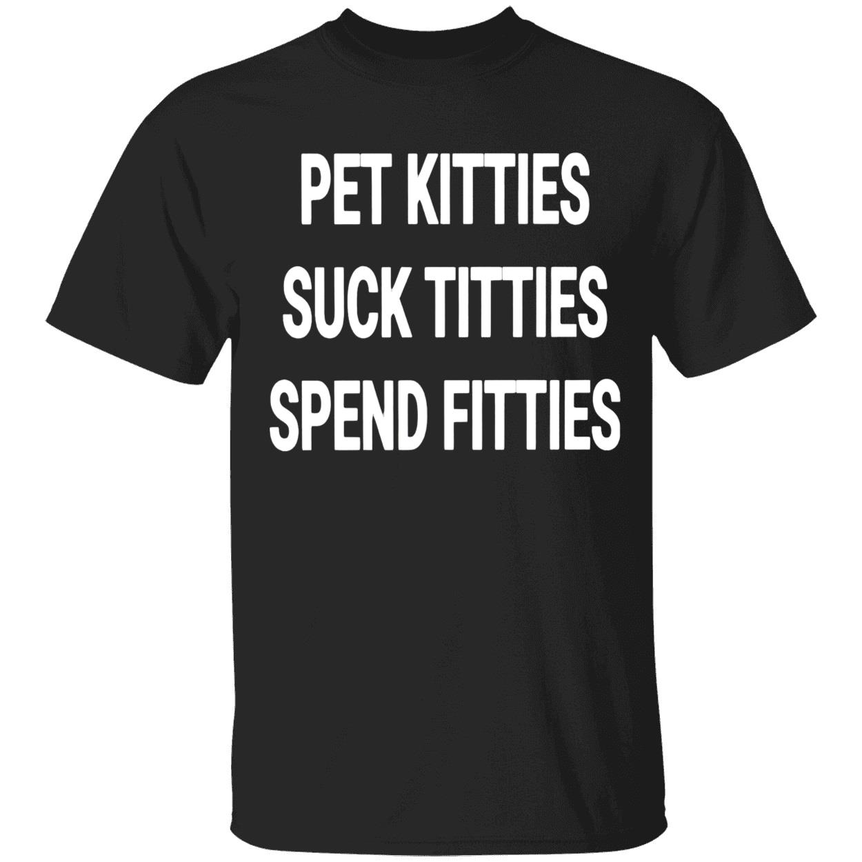 Pet Kitties S*Ck T*Tties Spend Fitties Shirt Pet Kitties S*Ck T*Tties Spend Fitties Shirt