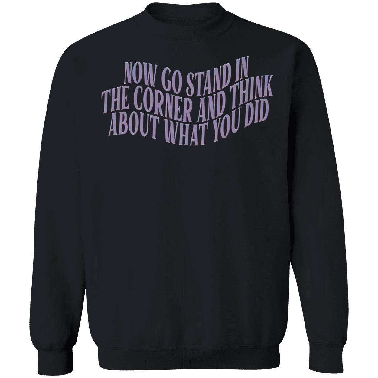 Now Go Stand In The Corner And Think About What You Did Shirt Now Go Stand In The Corner And Think About What You Did Shirt