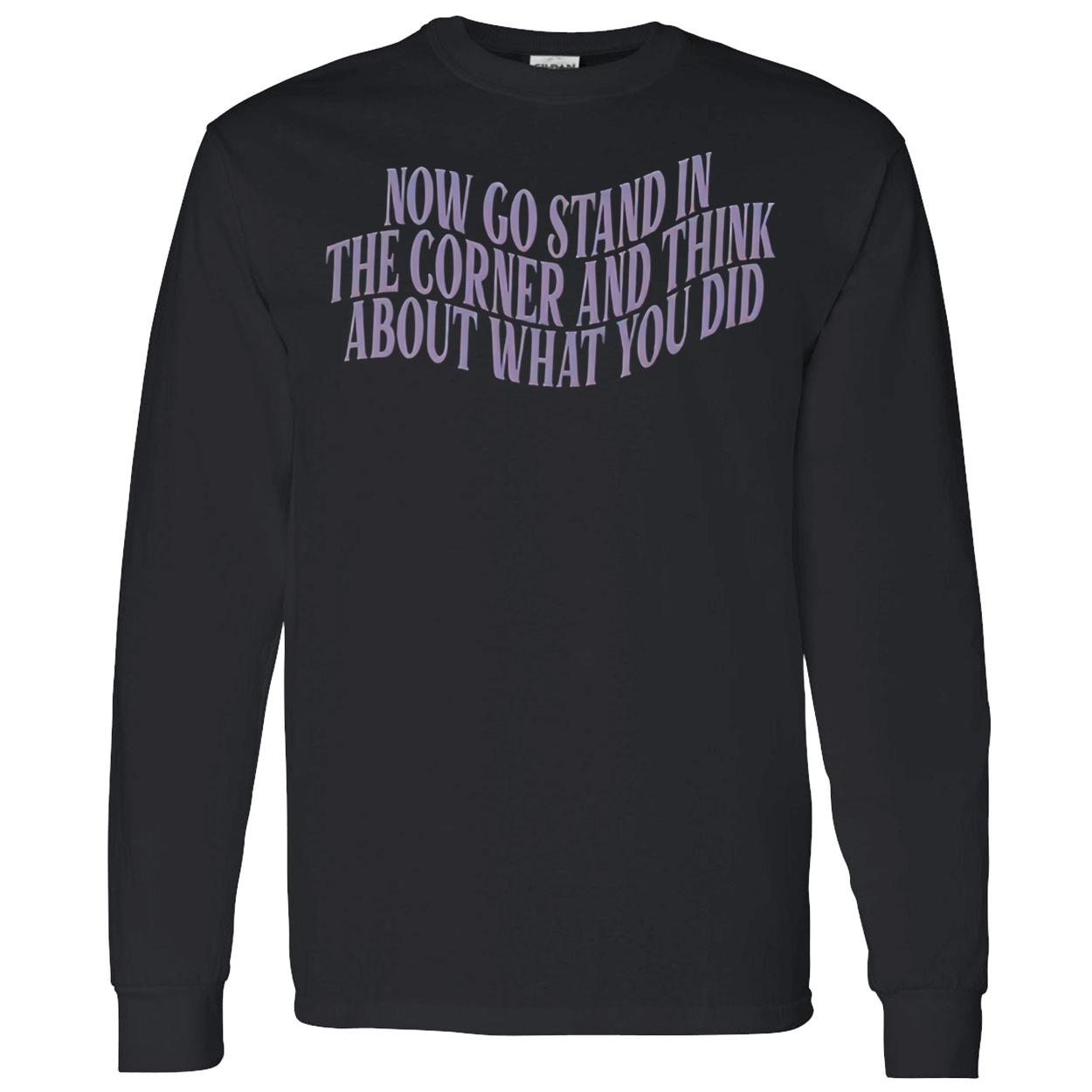 Now Go Stand In The Corner And Think About What You Did Shirt Now Go Stand In The Corner And Think About What You Did Shirt