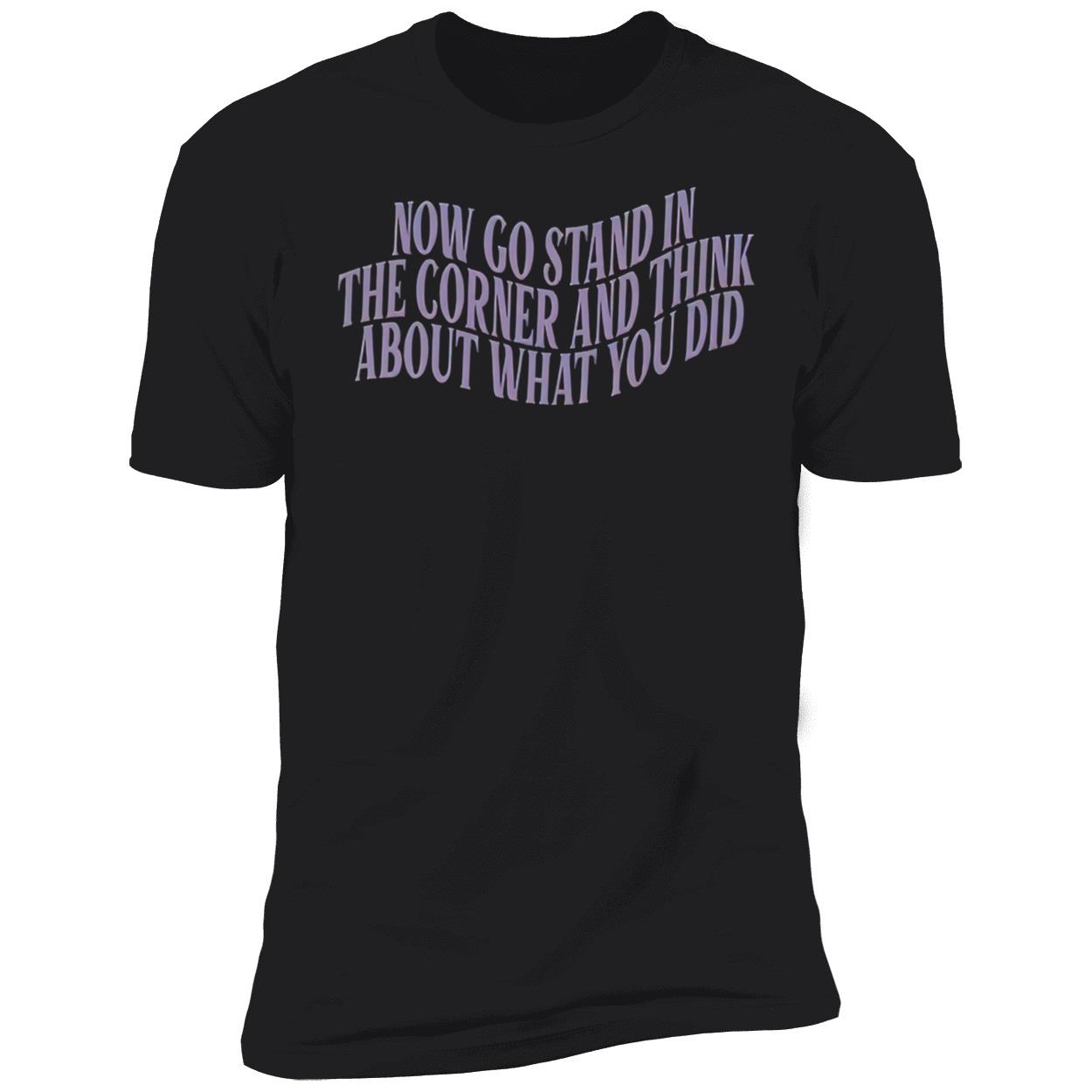 Now Go Stand In The Corner And Think About What You Did Shirt Now Go Stand In The Corner And Think About What You Did Shirt