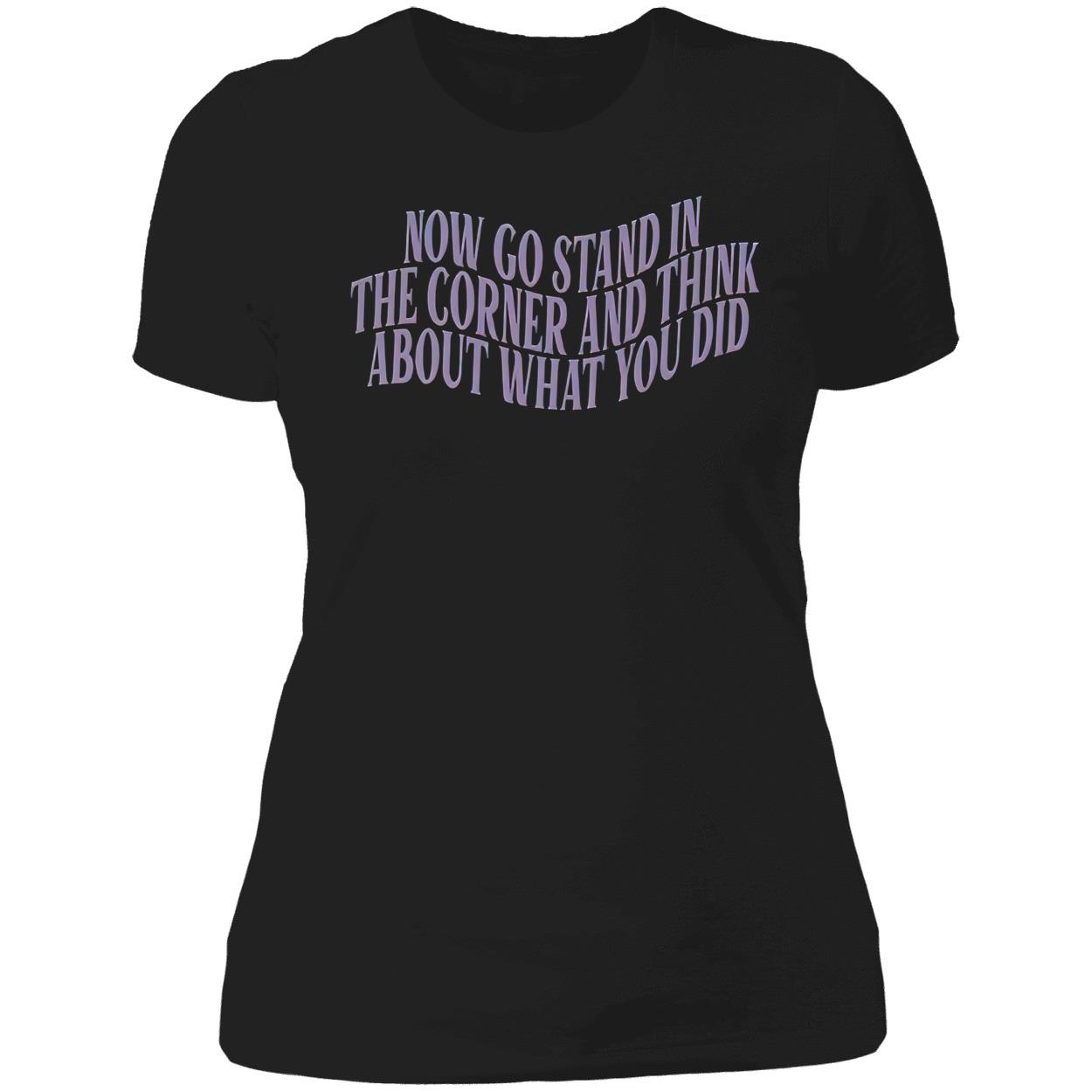 Now Go Stand In The Corner And Think About What You Did Shirt Now Go Stand In The Corner And Think About What You Did Shirt