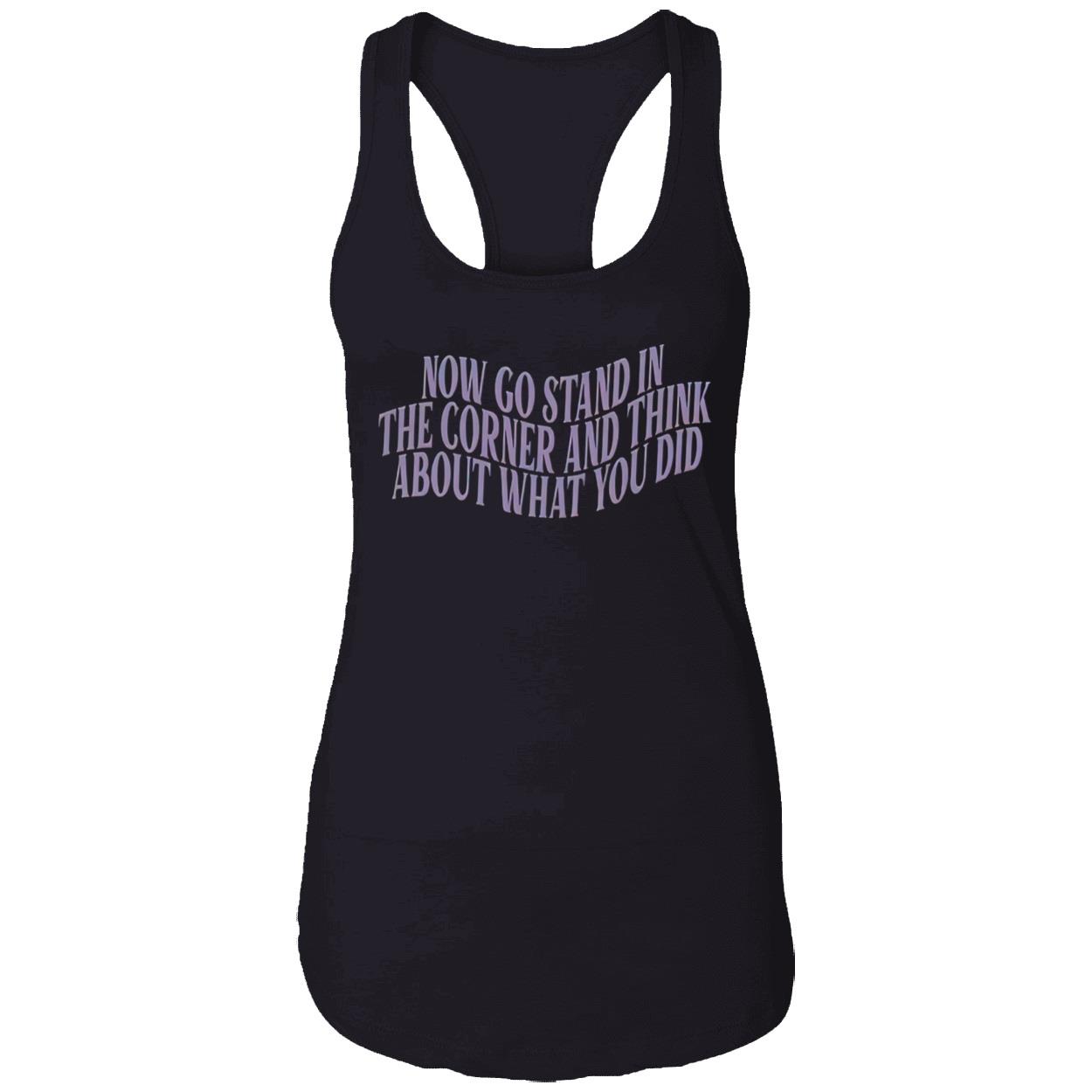 Now Go Stand In The Corner And Think About What You Did Shirt Now Go Stand In The Corner And Think About What You Did Shirt