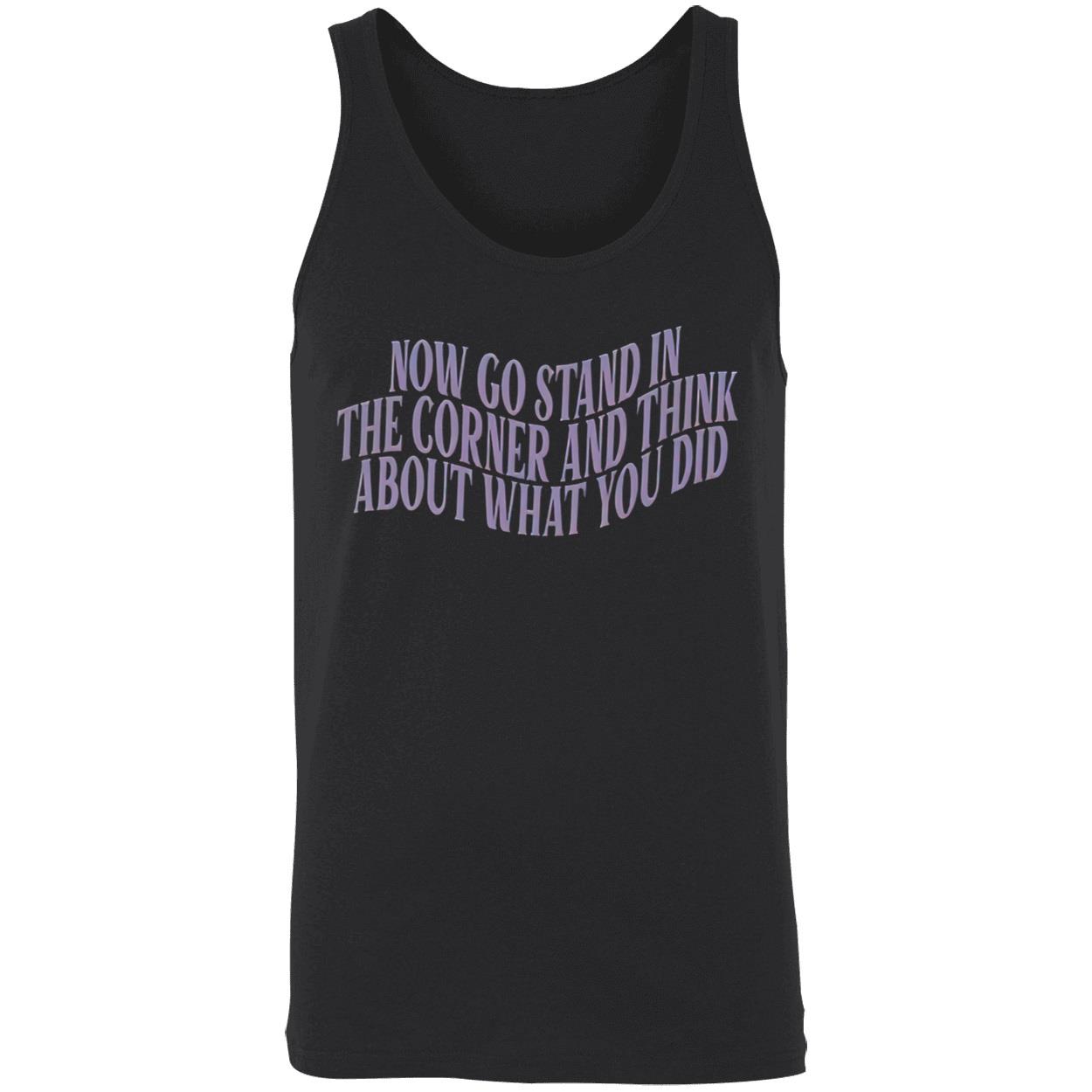 Now Go Stand In The Corner And Think About What You Did Shirt Now Go Stand In The Corner And Think About What You Did Shirt