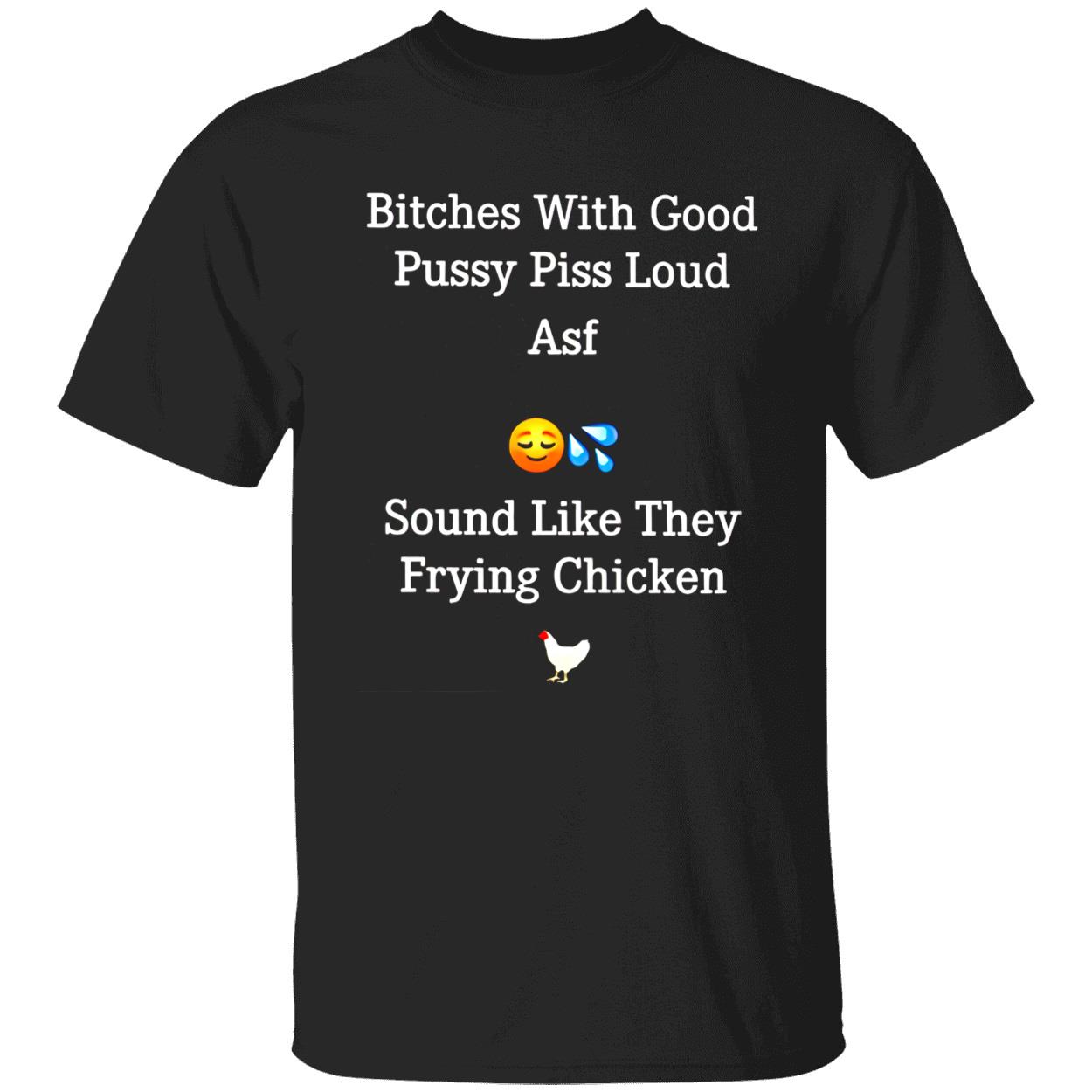 B*Tches With Good P*Ssy P*Ss Loud Asf Sound Like They Frying Chicken Shirt B*Tches With Good P*Ssy P*Ss Loud Asf Sound Like They Frying Chicken Shirt