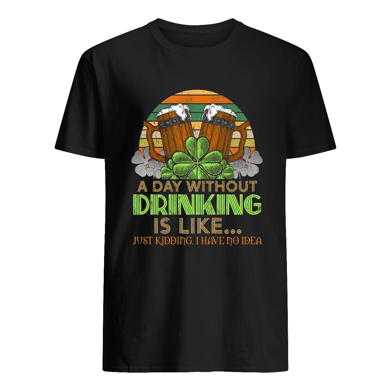 A Day Without Drink Is Like Just Kidding I Have No Idea Shirt