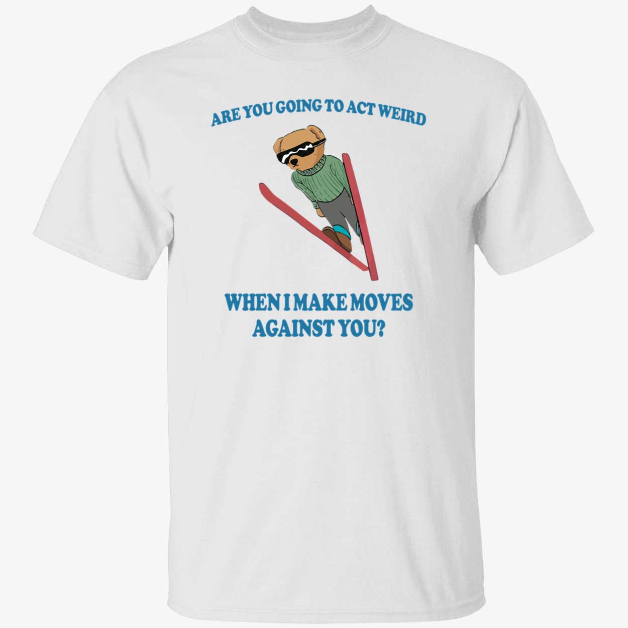 Are You Going To Act Weird When I Make Moves Against You Shirt Are You Going To Act Weird When I Make Moves Against You Shirt