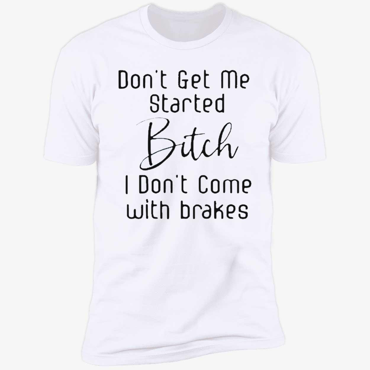 Don’T Get Me Started B*Tch I Don’T Come With Brakes Shirt Don’T Get Me Started B*Tch I Don’T Come With Brakes Shirt