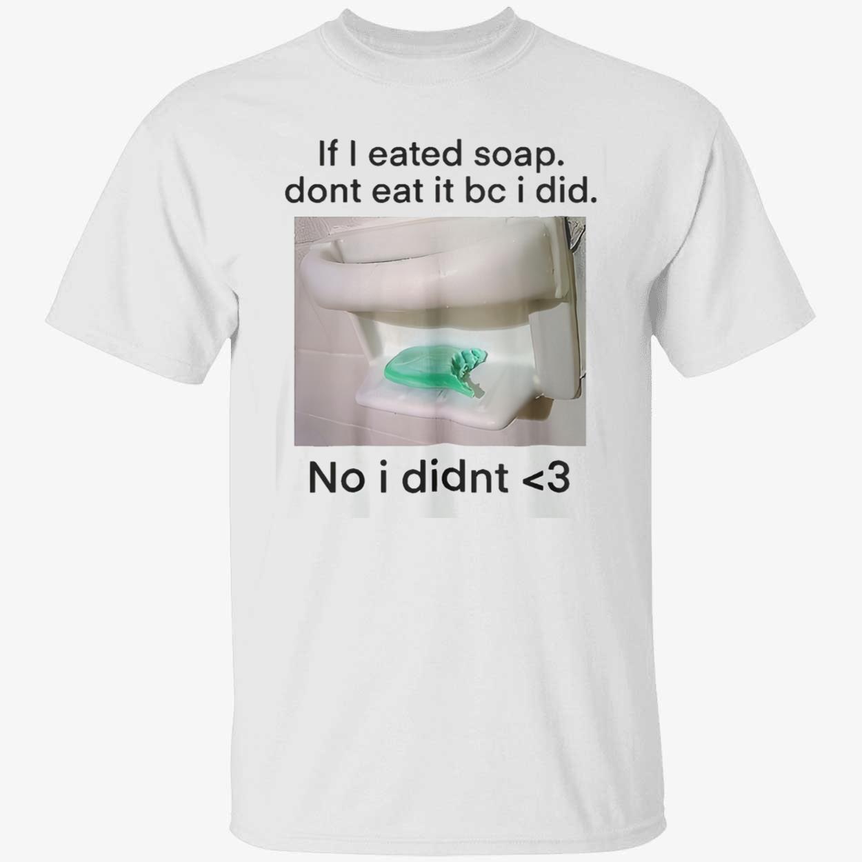 If I Eated Soap Don’T Eat It Bc I Did No I Didn’T Shirt If I Eated Soap Don’T Eat It Bc I Did No I Didn’T Shirt