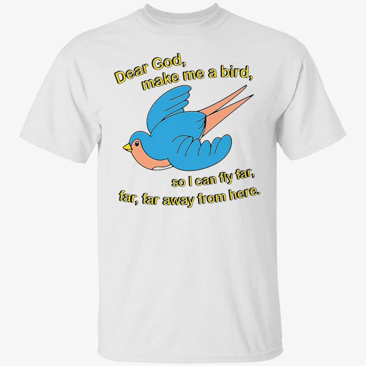 Dear God Make Me A Bird So I Can Fly Far Away From Here T-Shirt Dear God Make Me A Bird So I Can Fly Far Away From Here T-Shirt
